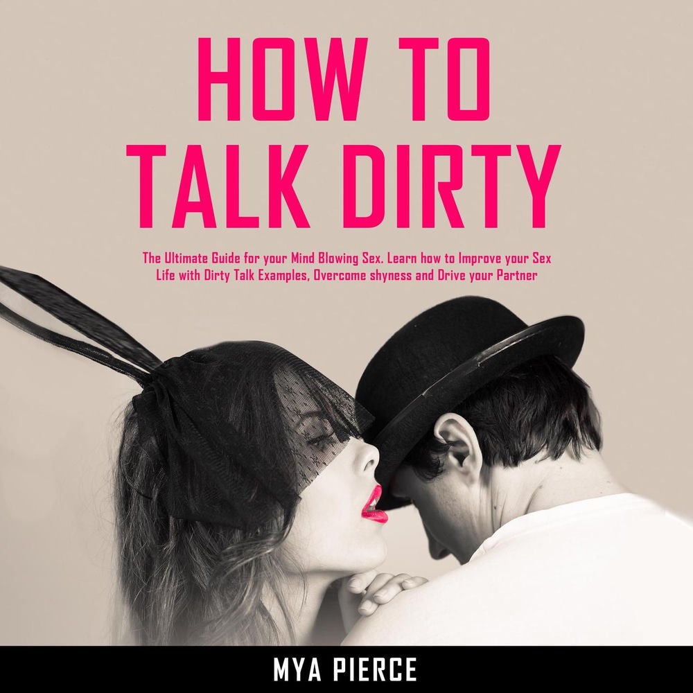 How to Talk Dirty - The Ultimate Guide for your Mind Blowing Sex. Learn how to Improve your Sex Life with Dirty Talk Examples, Ove