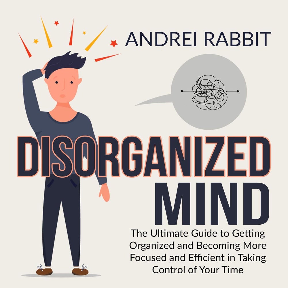 Disorganized Mind - The Ultimate Guide to Getting Organized and Becoming More Focused and Efficient in Taking Control of Your Time