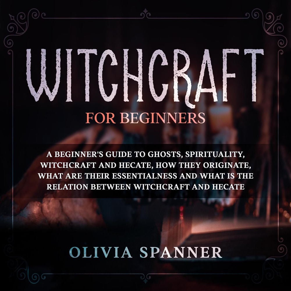 Witchcraft for Beginners - A Beginner's Guide to Ghosts, Spirituality, Witchcraft and Hecate, How They Originate, What Are Their E