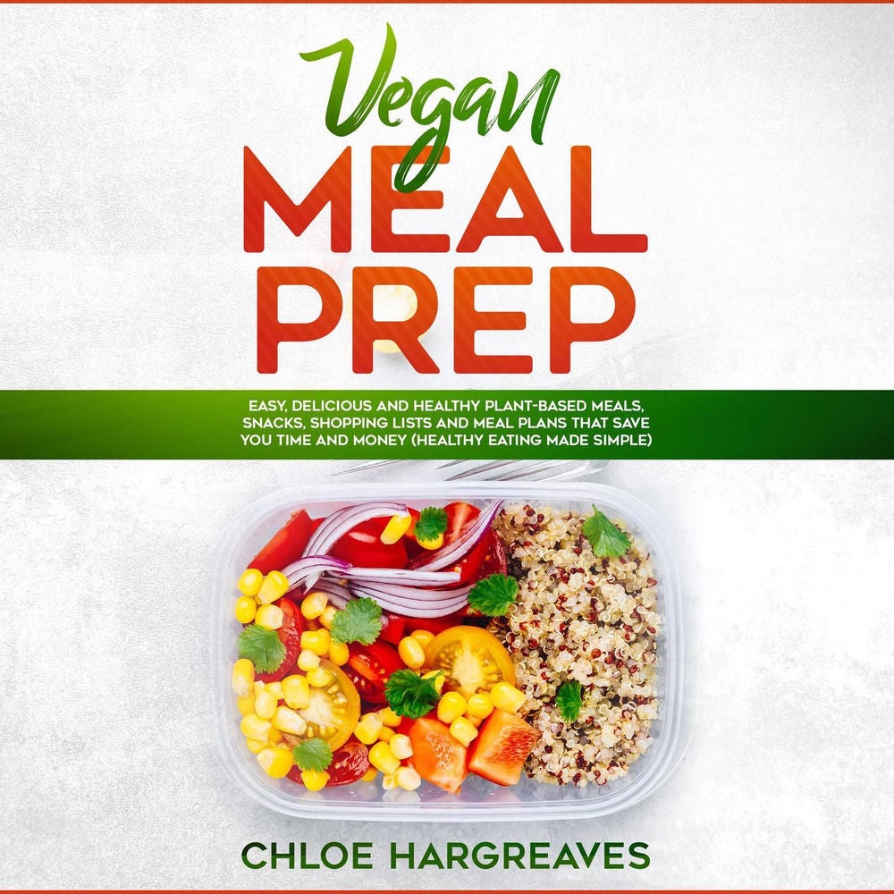 Vegan Meal Prep - Easy, Delicious and Healthy Plant Based Meals, Snacks, Shopping Lists and Meal Plans That Save You Time and Mone