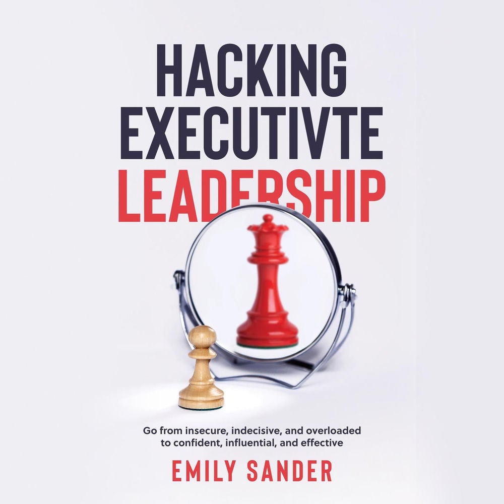 Hacking Executive Leadership - Go from insecure, indecisive, and overloaded to confident, influential, and effective
