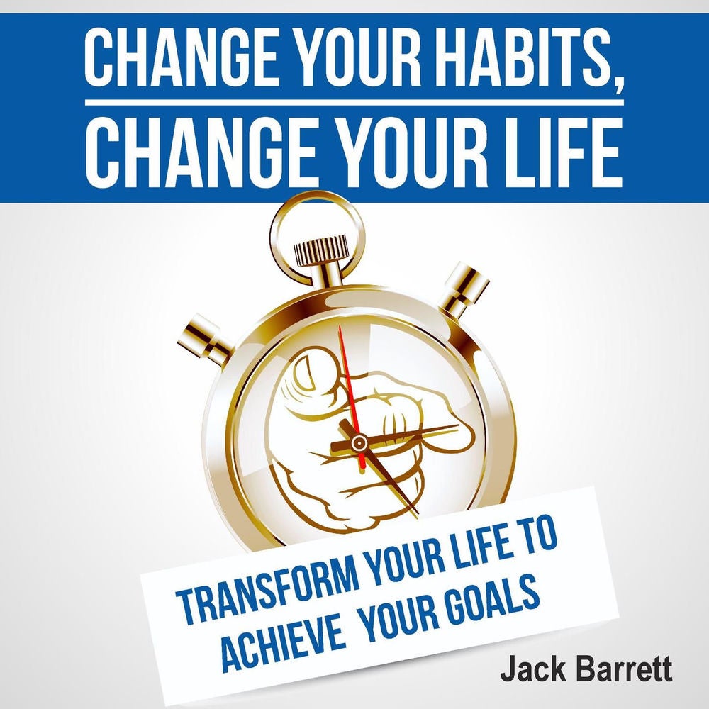 Change Your Habits, Change Your Life - Transform Your Life to Achieve Your Goals