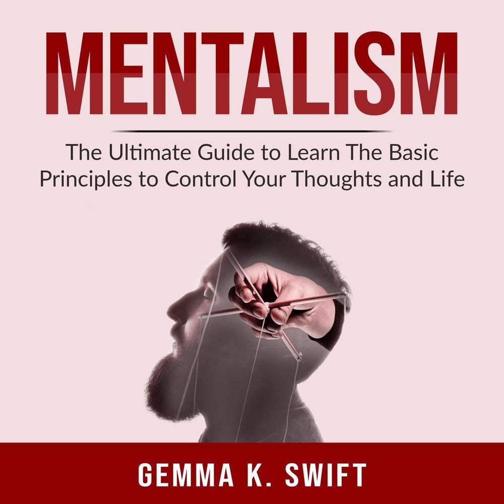 Mentalism - The Ultimate Guide to Learn The Basic Principles to Control Your Thoughts and Life