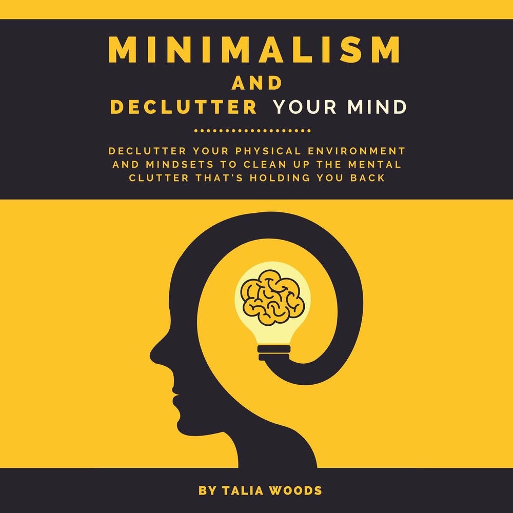 Minimalism and Declutter Your Mind - Declutter Your Physical Environment and Mindsets to Clean Up the Mental Clutter That's Holdin
