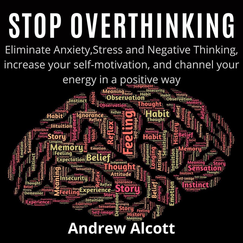 Stop Overthinking - Eliminate Anxiety,Stress and Negative Thinking, increase your self-motivation, and channel your energy in a po