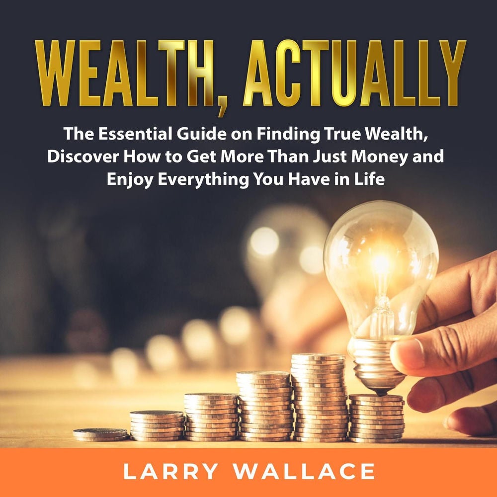 Wealth, Actually - The Essential Guide on Finding True Wealth, Discover How to Get More Than Just Money and Enjoy Everything You H