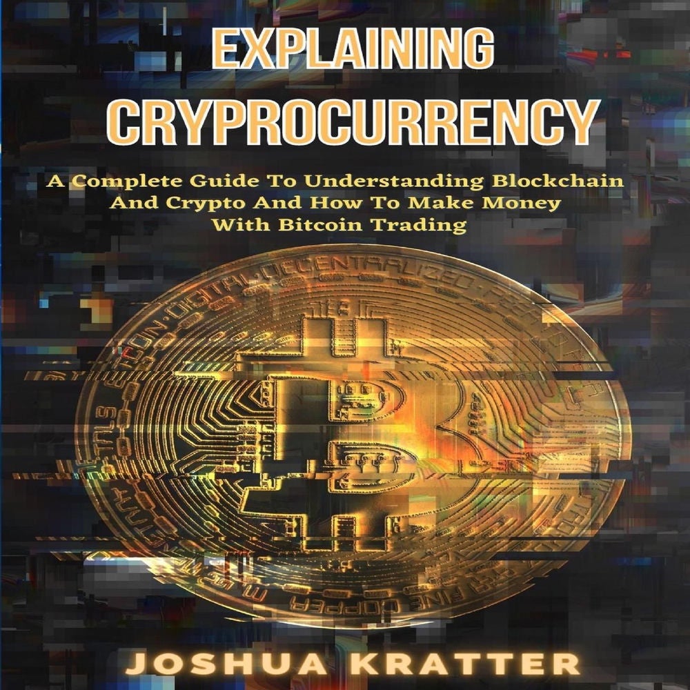 Explaining Cryptocurrency - A Complete Guide To Understanding Blockchain And Cryptos And How To Make Money With Bitcoin Trading