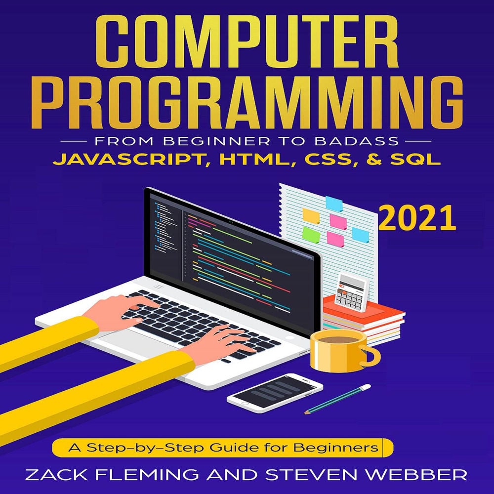 Computer Programming - From Beginner to Badass-JavaScript, HTML, CSS, & SQL - A Step-by-Step Guide for Beginners 2021