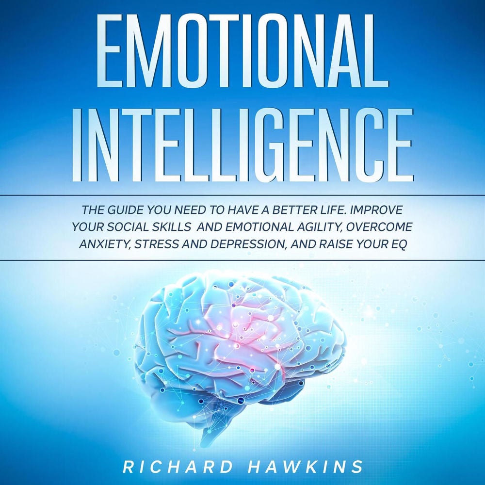 Emotional Intelligence - The Guide You Need to Have a Better Life. Improve Your Social Skills and Emotional Agility, Overcome Anxi