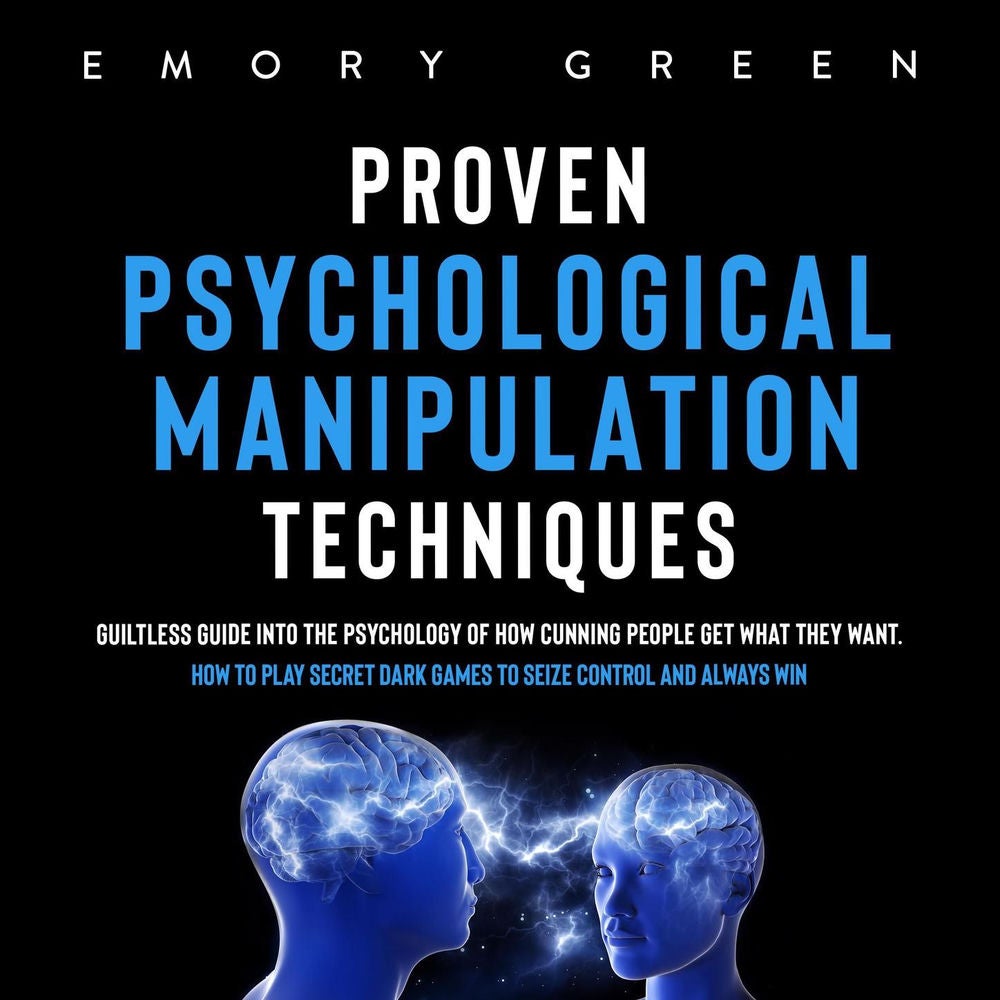 Proven Psychological Manipulation Techniques - Guiltless Guide into the Psychology of How Cunning People Get What They Want. How t