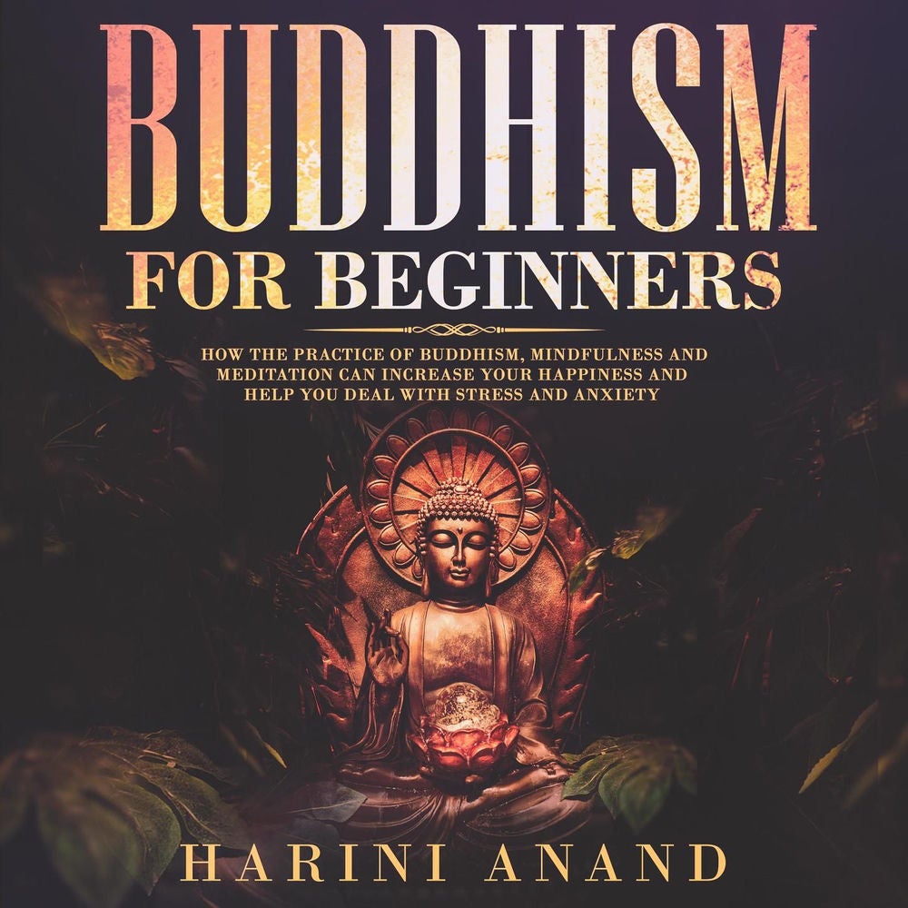 Buddhism for Beginners - How The Practaice of Buddhism, Mindfulness and Meditation Can Increase Your Happiness and Help You Deal W