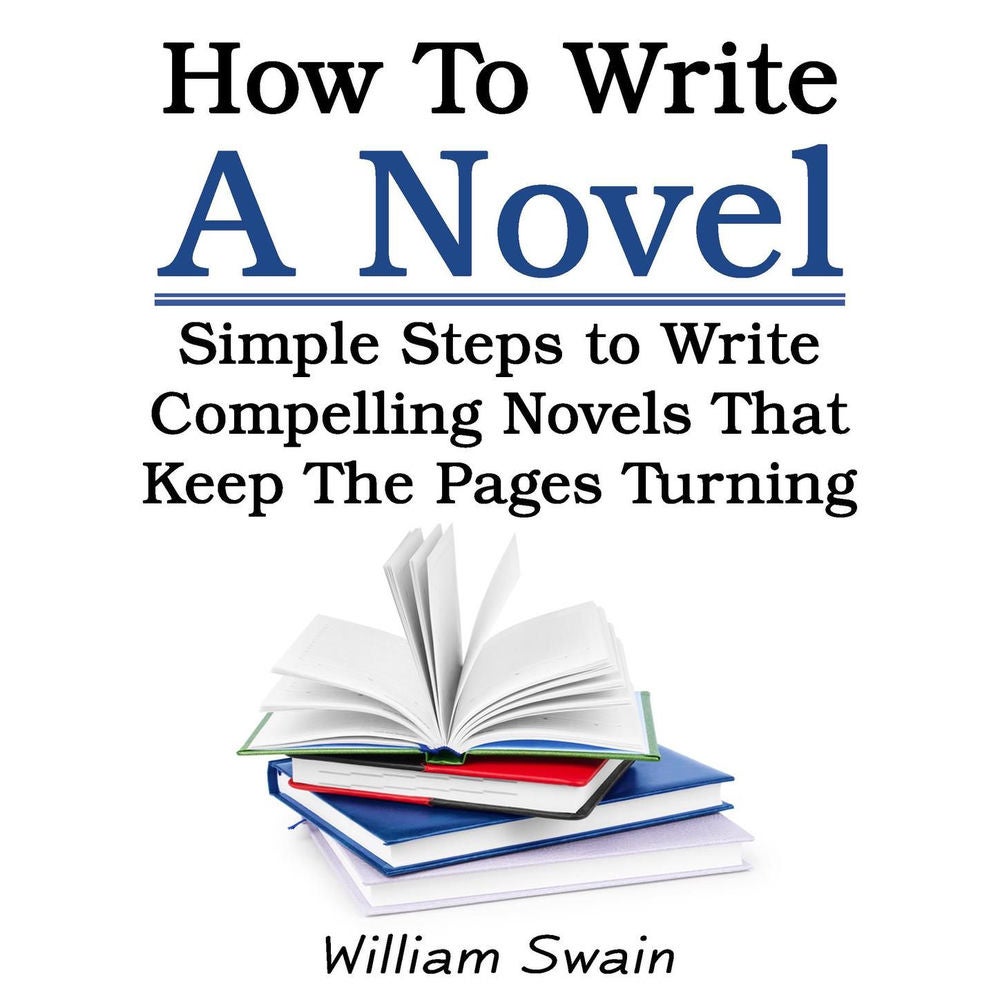 How To Write A Novel - Simple Steps to Write Compelling Novels That Keep The Pages Turning