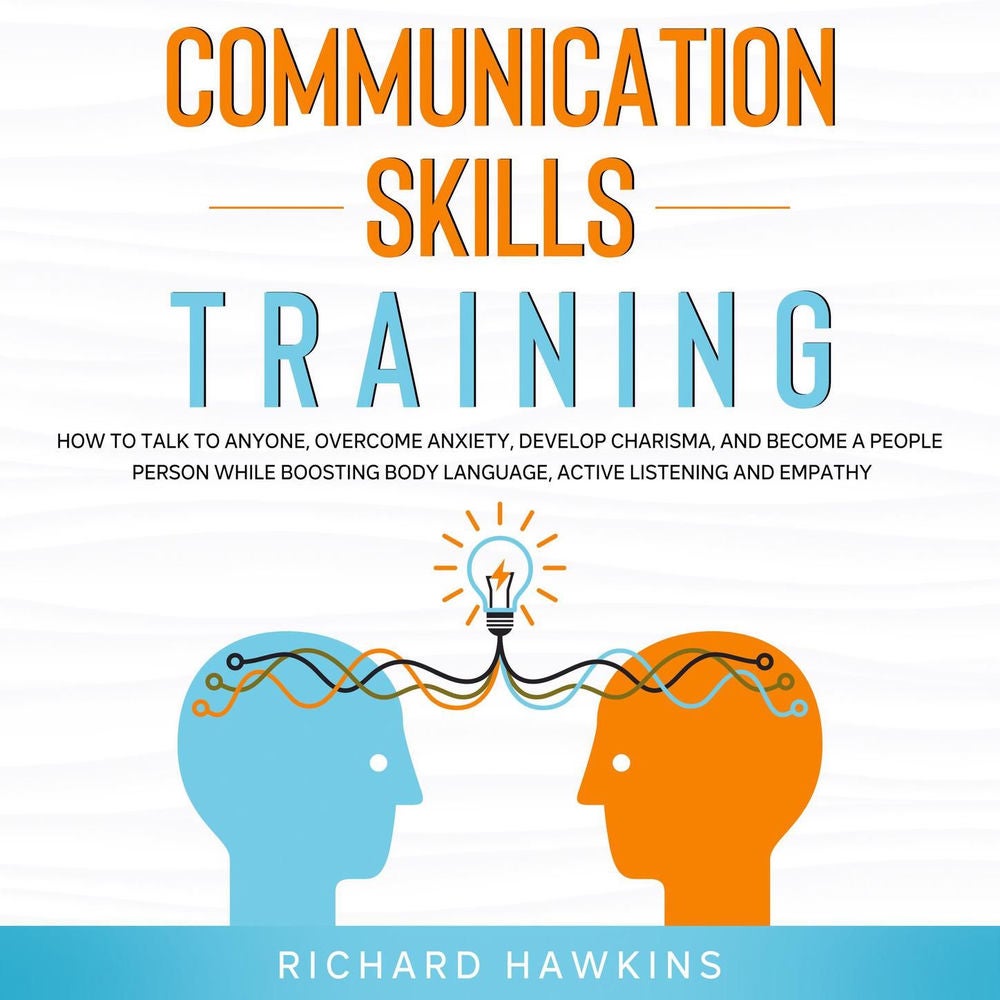 Communication Skills Training - How to Talk to Anyone, Overcome Anxiety, Develop Charisma, and Become a People Person While Boosti