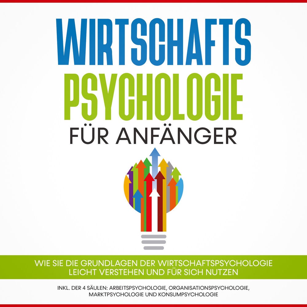 Wirtschaftspsychologie für Anfänger: Wie Sie die Grundlagen der Wirtschaftspsychologie leicht verstehen und für sich nutzen – inkl