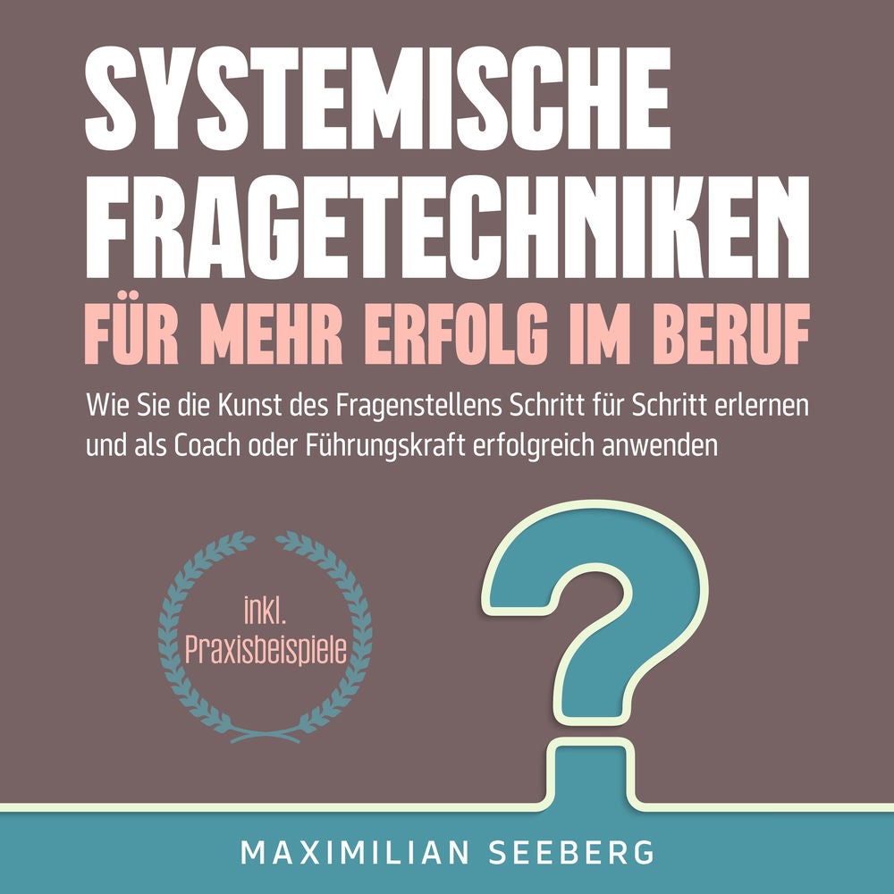 Systemische Fragetechniken für mehr Erfolg im Beruf: Wie Sie die Kunst des Fragenstellens Schritt für Schritt erlernen und als Coa