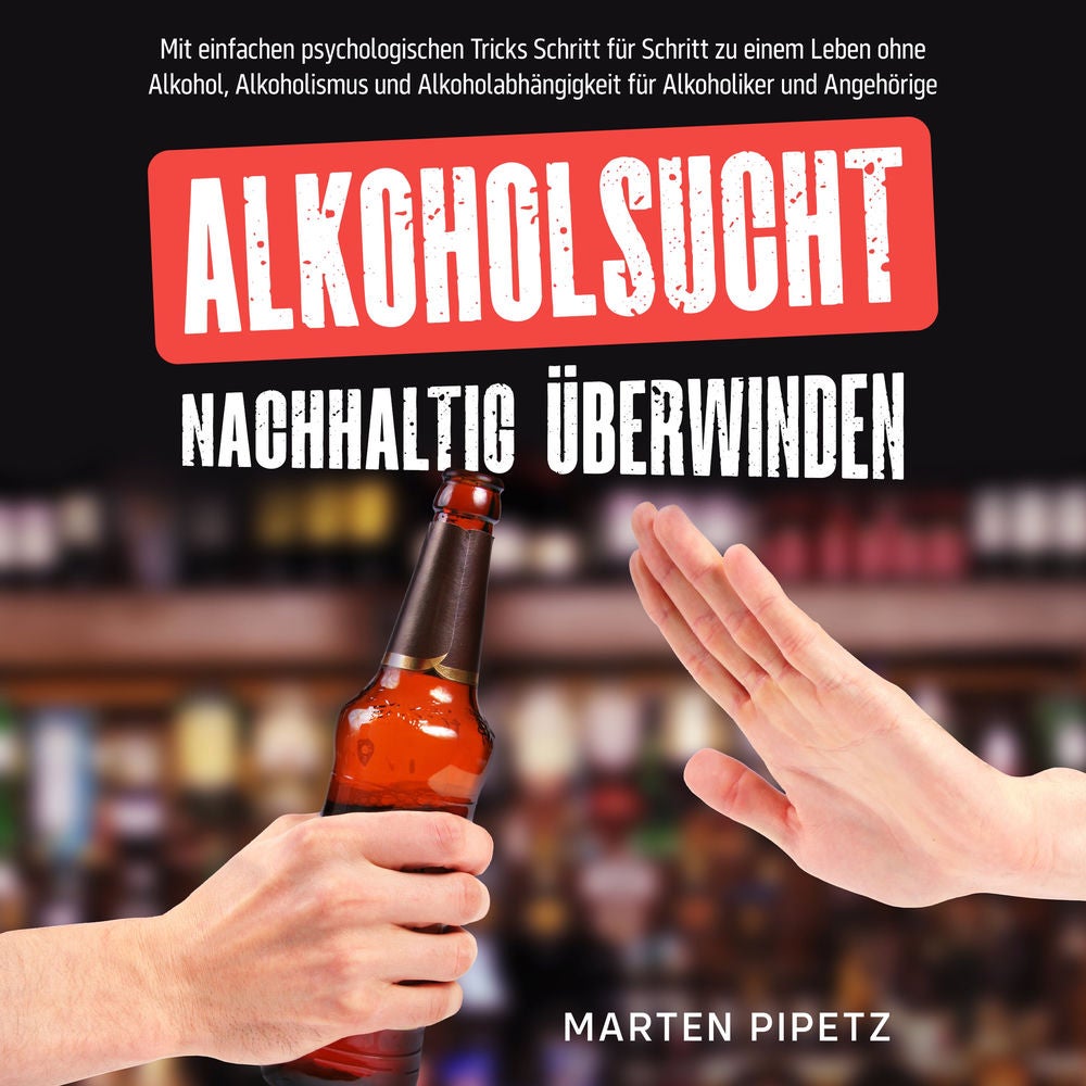Alkoholsucht nachhaltig überwinden: Mit einfachen psychologischen Tricks Schritt für Schritt zu einem Leben ohne Alkohol, Alkoholi