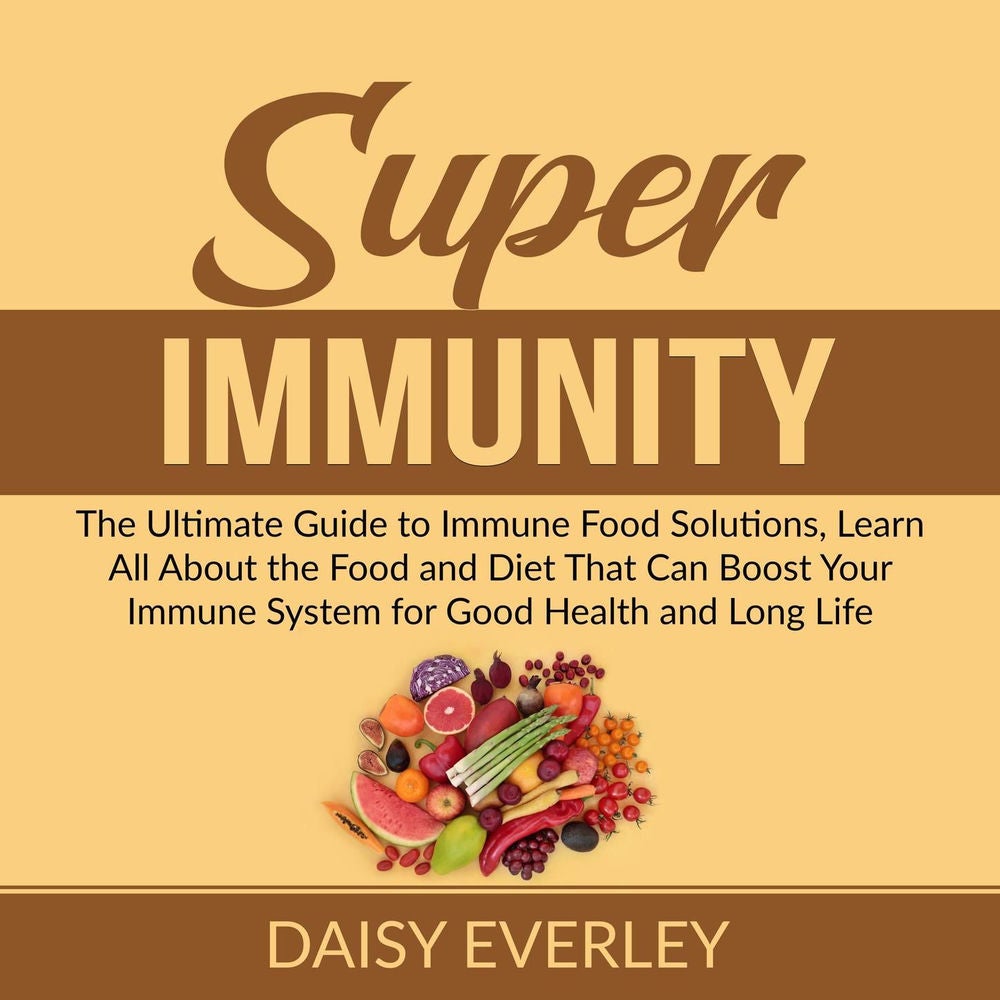 Super Immunity - The Ultimate Guide to Immune Food Solutions, Learn All About the Food and Diet That Can Boost Your Immune System