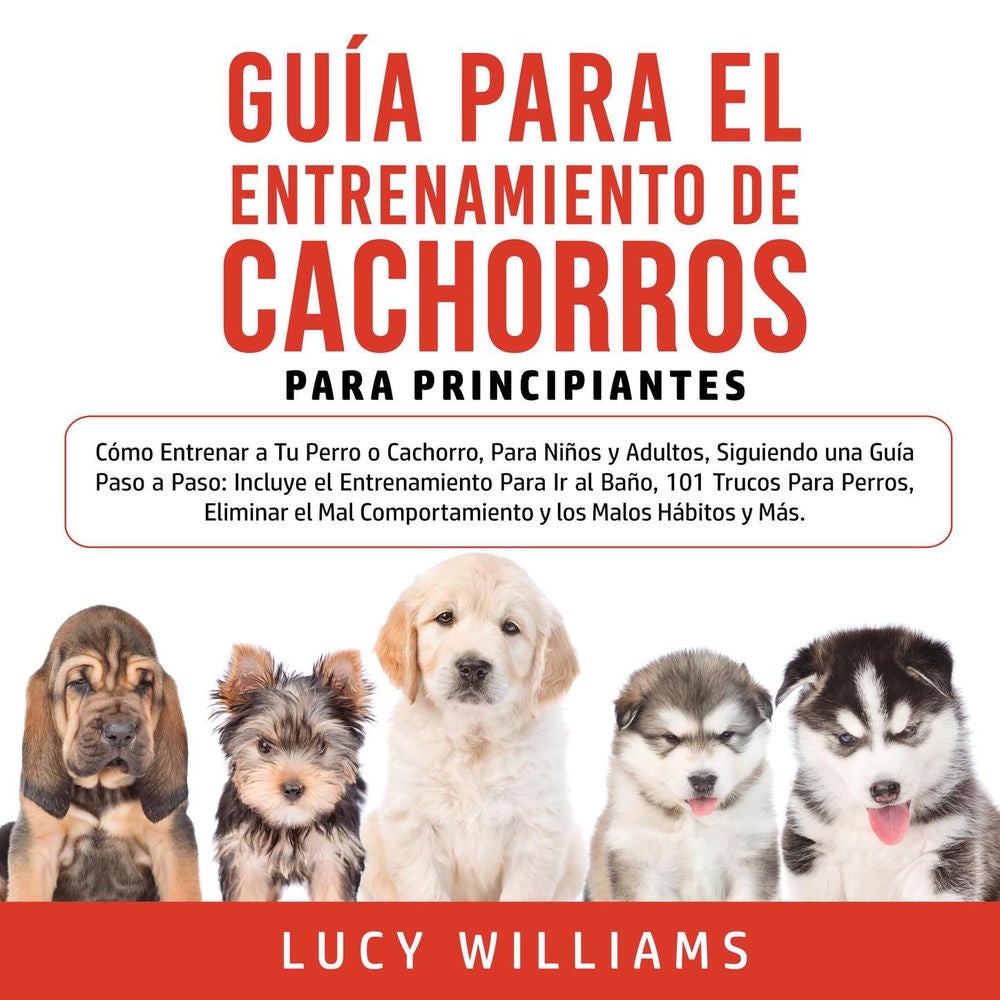 Guía Para el Entrenamiento de Cachorros Para Principiantes - Cómo Entrenar a Tu Perro o Cachorro, Para Niños y Adultos, Siguie...o
