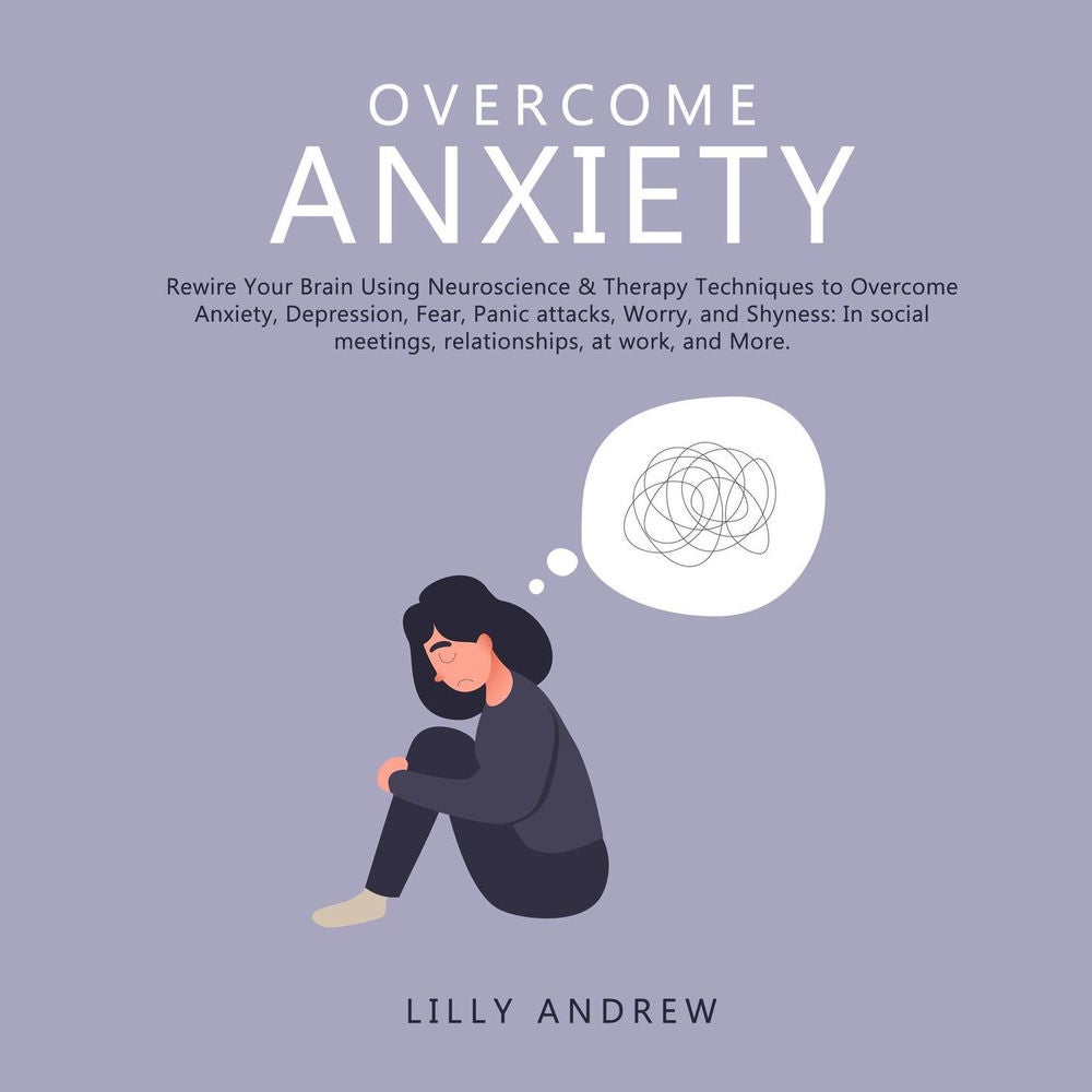 Overcome Anxiety - Rewire Your Brain Using Neuroscience & Therapy Techniques to Overcome Anxiety, Depression, Fear, Panic Attacks,