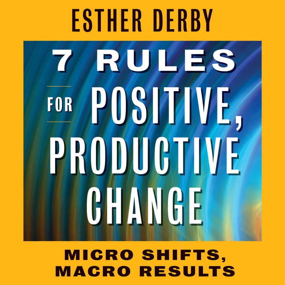 7 Rules for Positive, Productive Change - Micro Shifts, Macro Results