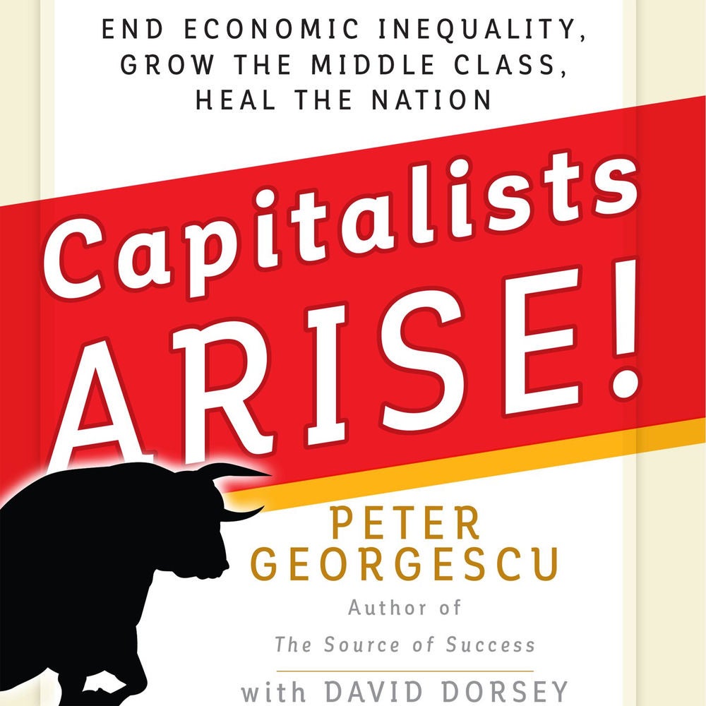Capitalists, Arise! - End Economic Inequality, Grow the Middle Class, Heal the Nation