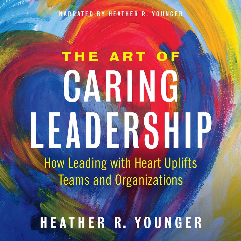 The Art of Caring Leadership - How Leading with Heart Uplifts Teams and Organizations