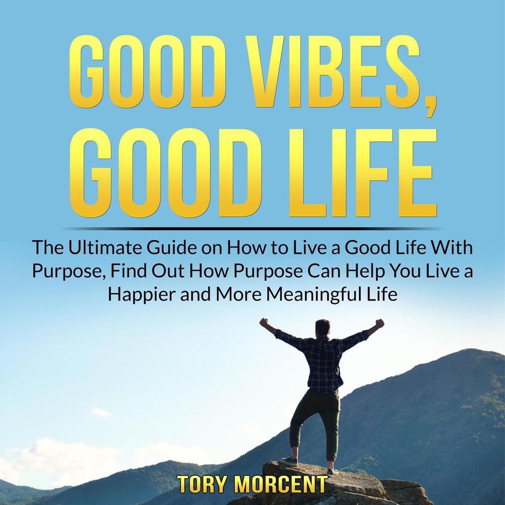 Good Vibes, Good Life - The Ultimate Guide on How to Live a Good Life With Purpose, Find Out How Purpose Can Help You Live a Happi
