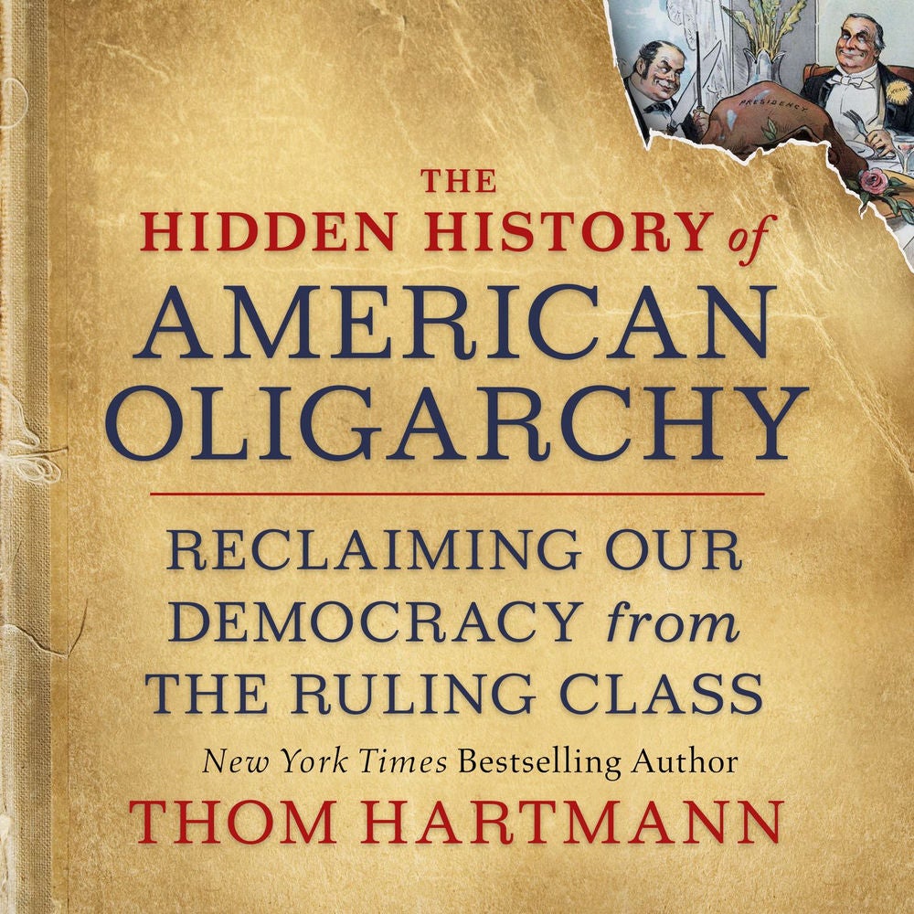 The Hidden History of American Oligarchy - Reclaiming Our Democracy from the Ruling Class