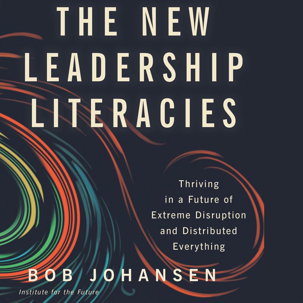 The New Leadership Literacies - Thriving in a Future of Extreme Disruption and Distributed Everything