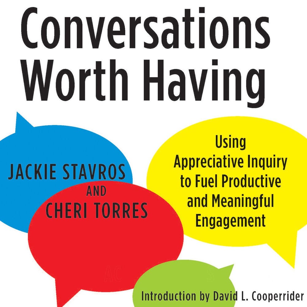 Conversations Worth Having - Using Appreciative Inquiry to Fuel Productive and Meaningful Engagement