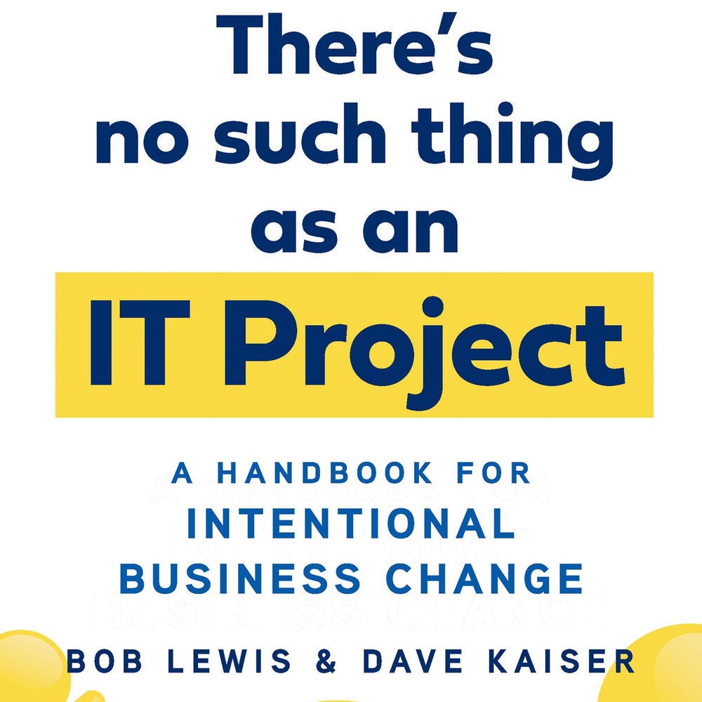 There's No Such Thing as an IT Project - A Handbook for Intentional Business Change