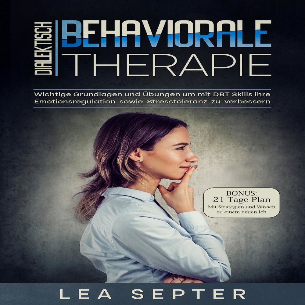 Dialektisch Behaviorale Therapie: Wichtige Grundlagen und Übungen um mit DBT Skills ihre Emotionsregulation sowie Stresstoleranz z