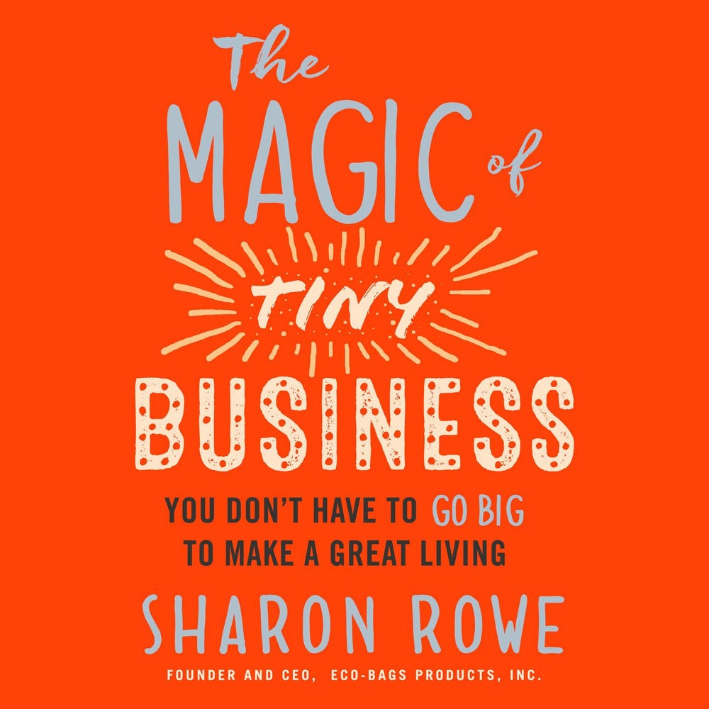 The Magic of Tiny Business - You Don't Have to Go Big to Make a Great Living