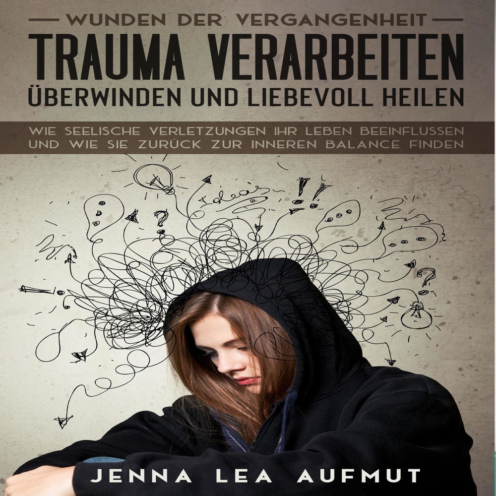 Wunden der Vergangenheit - Trauma verarbeiten, überwinden und liebevoll heilen: Wie Seelische Verletzungen ihr Leben beeinflussen