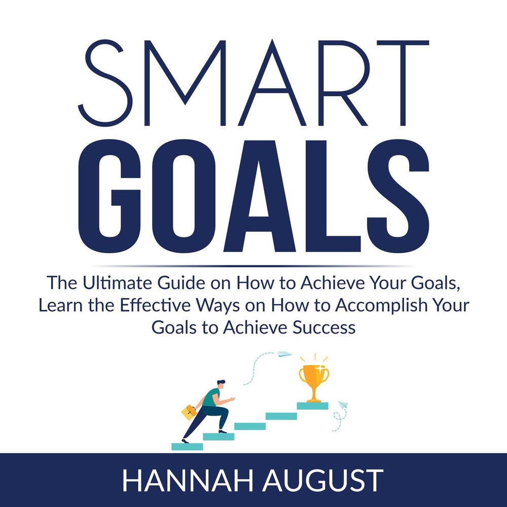 Smart Goals - The Ultimate Guide on How to Achieve Your Goals, Learn the Effective Ways on How to Accomplish Your Goals to Achieve