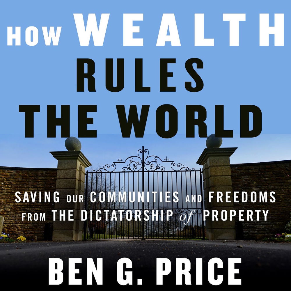 How Wealth Rules the World - Saving Our Communities and Freedoms from the Dictatorship of Property