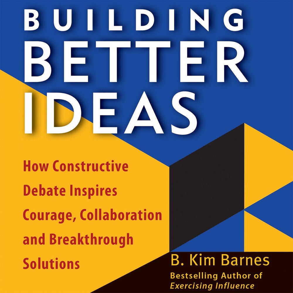 Building Better Ideas - How Constructive Debate Inspires Courage, Collaboration, and Breakthrough Solutions