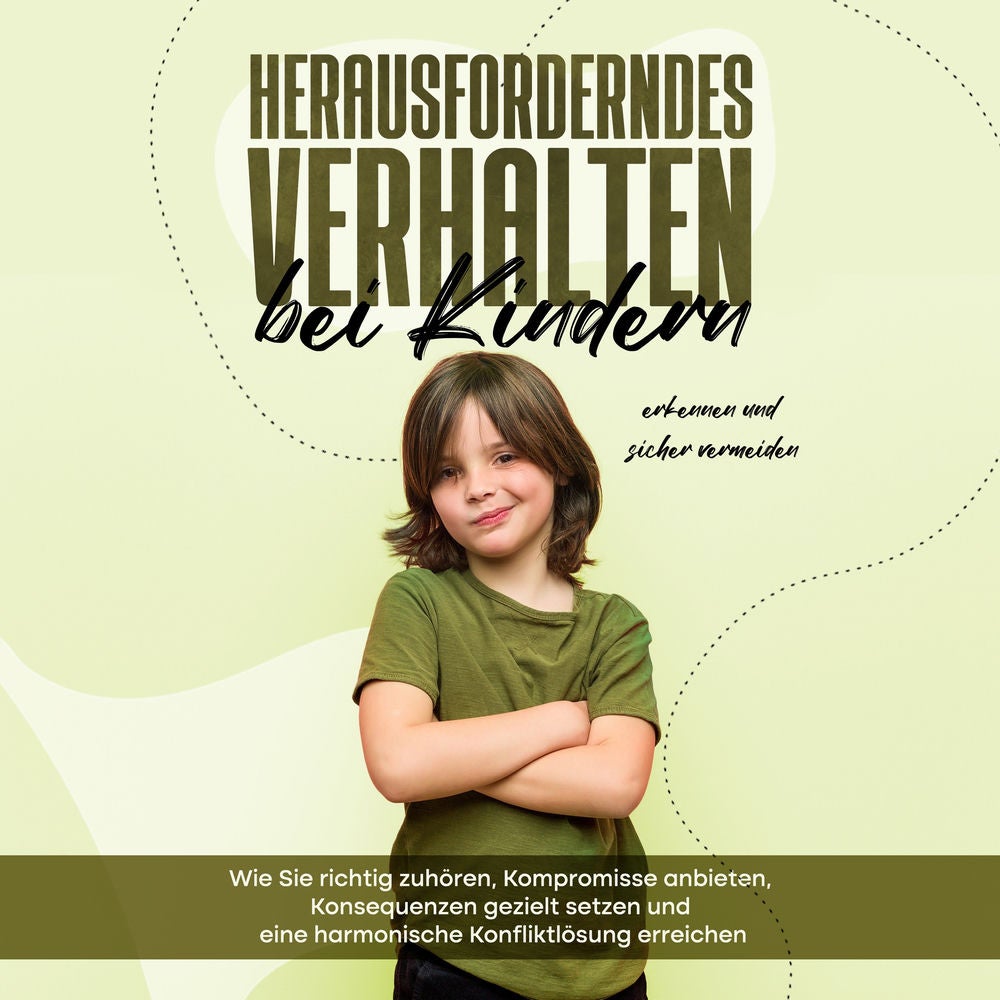 Herausforderndes Verhalten bei Kindern erkennen und sicher vermeiden: Wie Sie richtig zuhören, Kompromisse anbieten, Konsequenzen