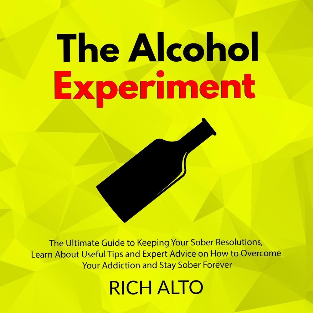 The Alcohol Experiment - The Ultimate Guide to Keeping Your Sober Resolutions, Learn About Useful Tips and Expert Advice on How to