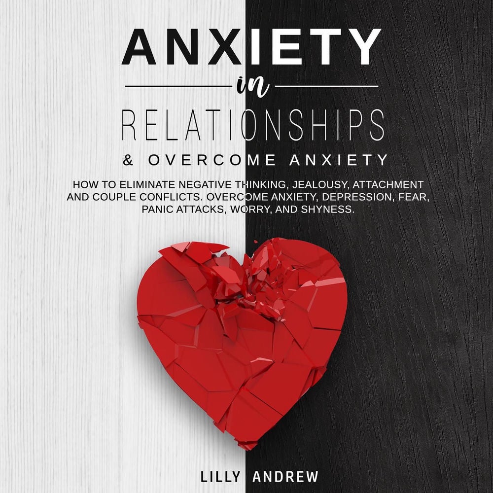 Anxiety in Relationships & Overcome Anxiety - How to Eliminate Negative Thinking, Jealousy, Attachment and Couple Conflicts. Overc