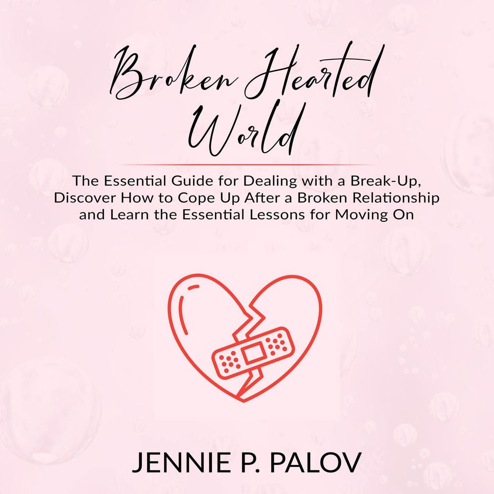 Broken Hearted World - The Essential Guide for Dealing with a Break-Up, Discover How to Cope Up After a Broken Relationship and Le