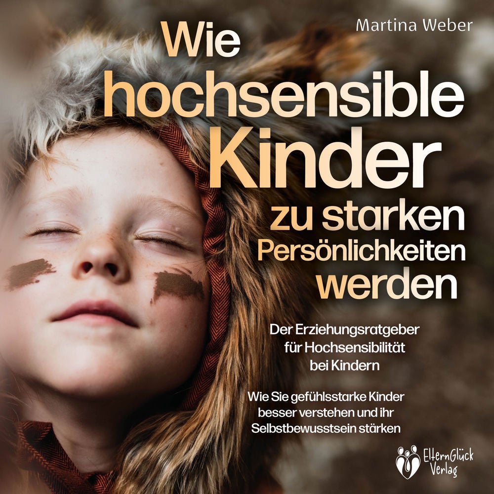 Wie hochsensible Kinder zu starken Persönlichkeiten werden - Der Erziehungsratgeber für Hochsensibilität bei Kindern: Wie Sie gefü