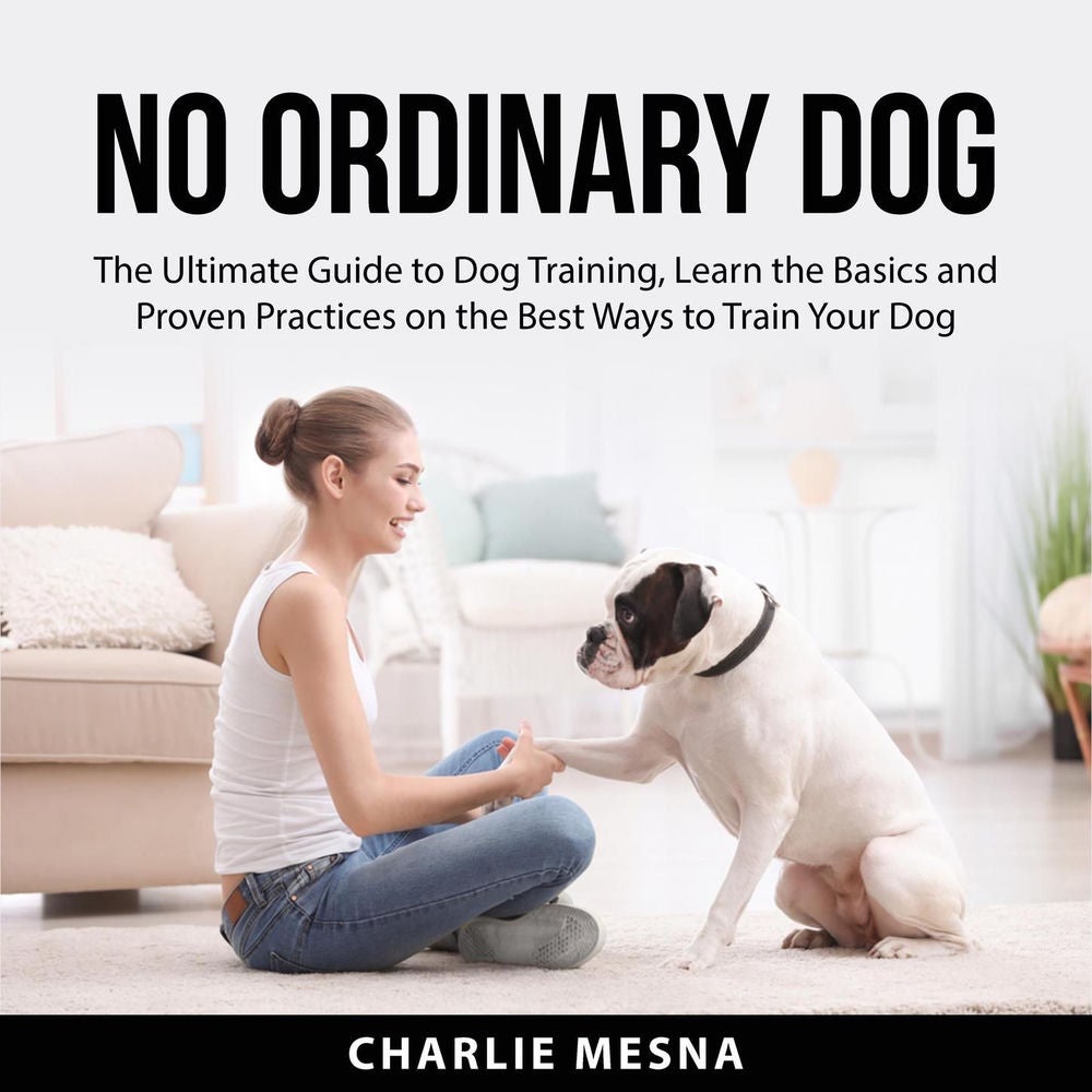 No Ordinary Dog - The Ultimate Guide to Dog Training, Learn the Basics and Proven Practices on the Best Ways to Train Your Dog