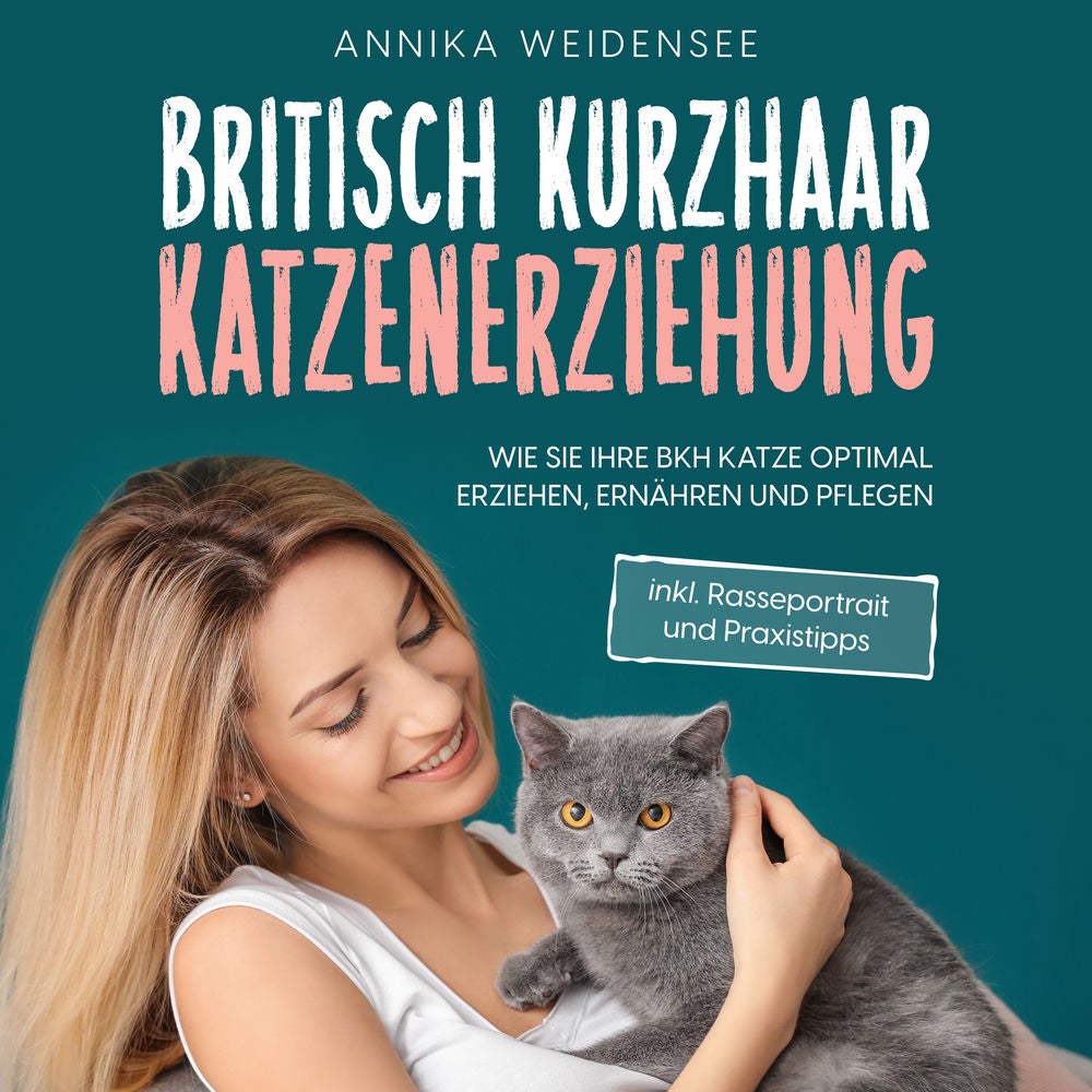 Britisch Kurzhaar Katzenerziehung: Wie Sie Ihre BKH Katze optimal erziehen, ernähren und pflegen - inkl. Rasseportrait und Praxist