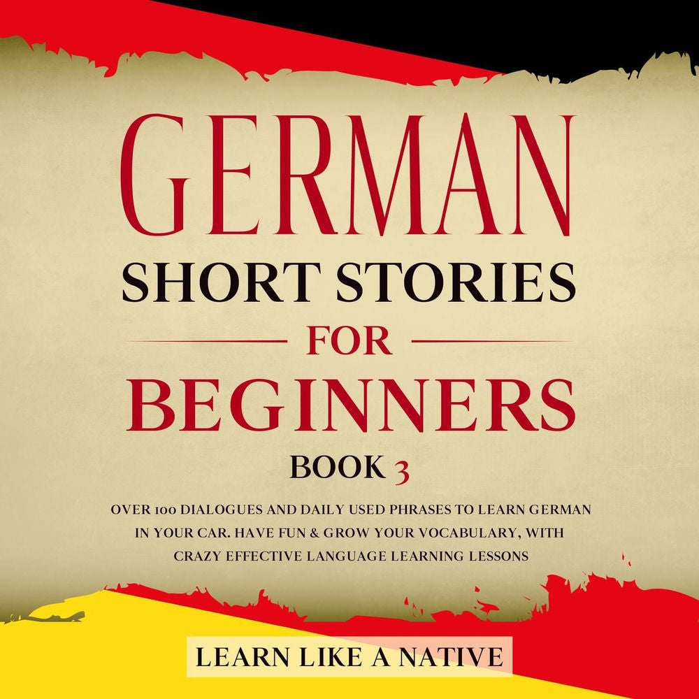 German Short Stories for Beginners Book 3 - Over 100 Dialogues and Daily Used Phrases to Learn German in Your Car. Have Fun & Grow
