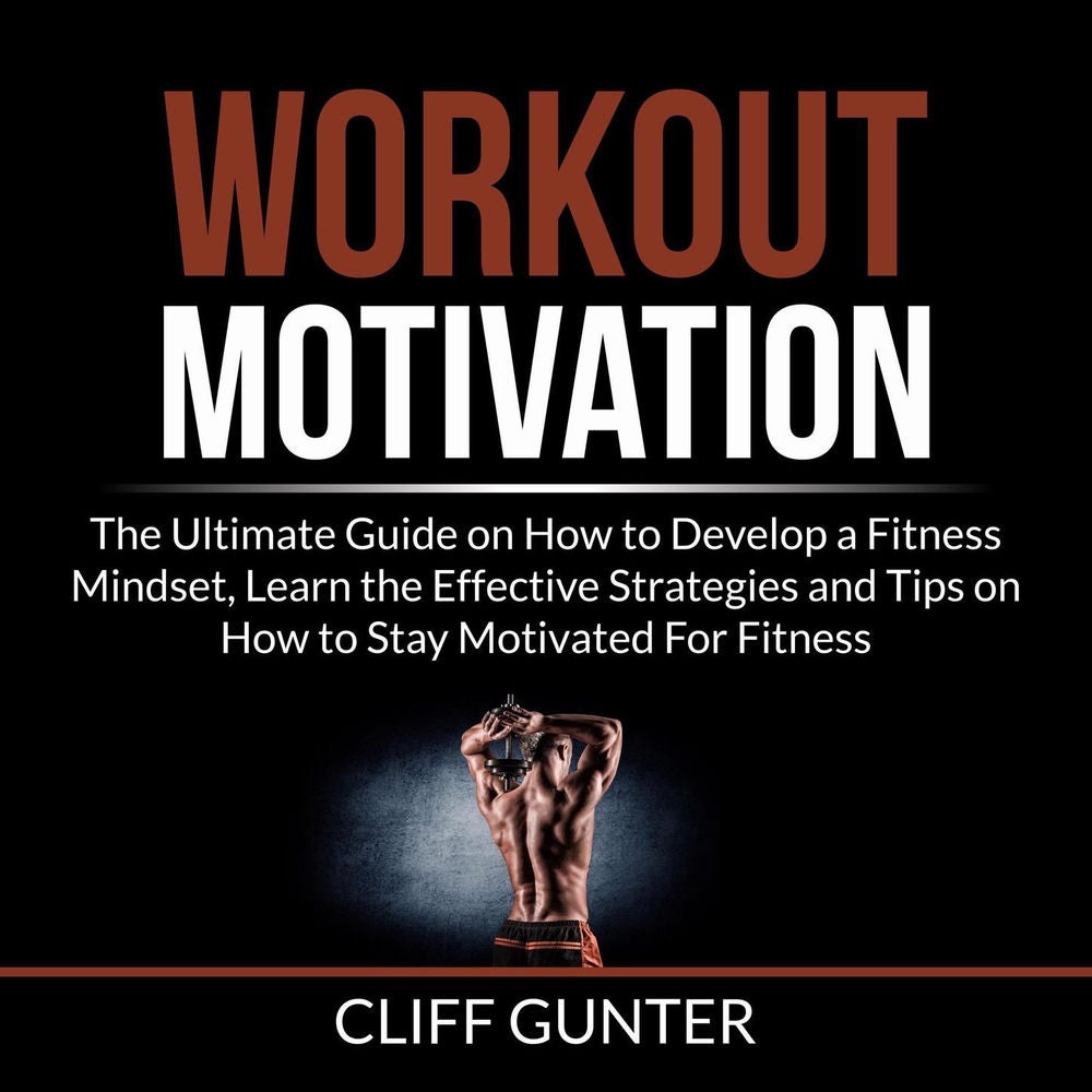 Workout Motivation - The Ultimate Guide on How to Develop a Fitness Mindset, Learn the Effective Strategies and Tips on How to Sta
