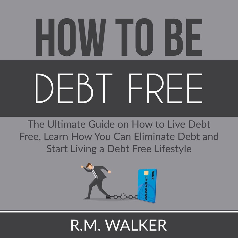 How to Be Debt Free - The Ultimate Guide on How to Live Debt Free, Learn How You Can Eliminate Debt and Start Living a Debt Free L