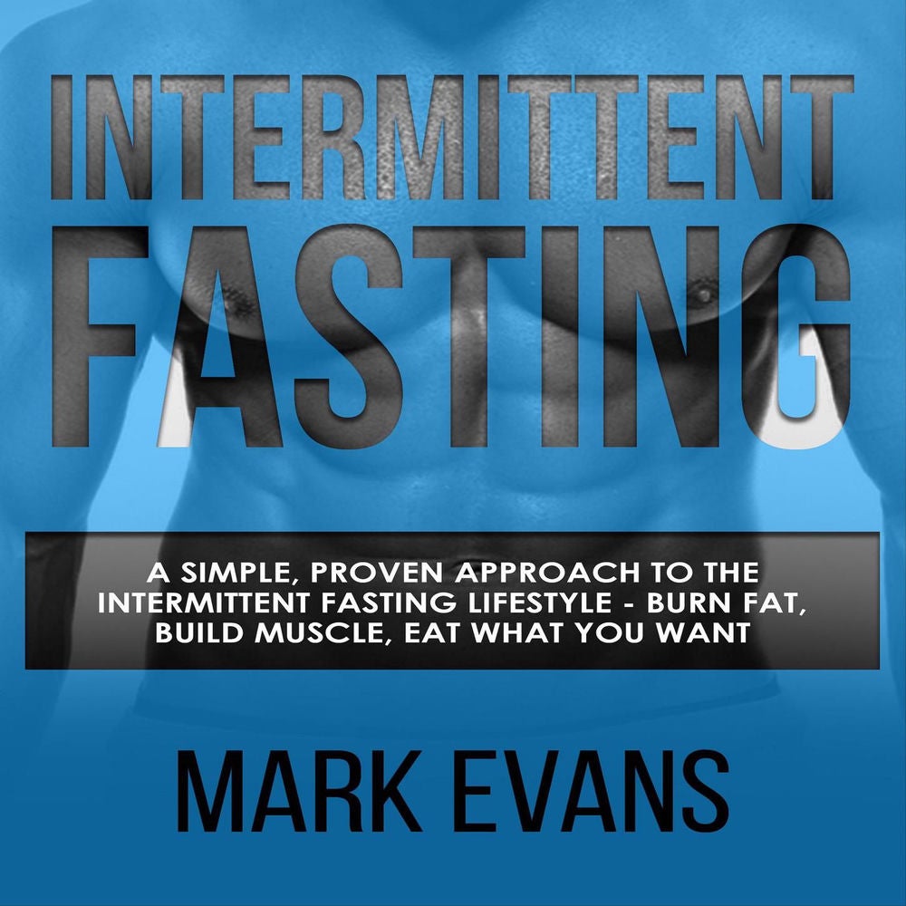Intermittent Fasting - A Simple, Proven Approach to the Intermittent Fasting Lifestyle - Burn Fat, Build Muscle, Eat What You Want