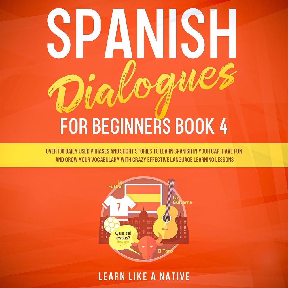 Spanish Dialogues for Beginners Book 4 - Over 100 Daily Used Phrases and Short Stories to Learn Spanish in Your Car. Have Fun and