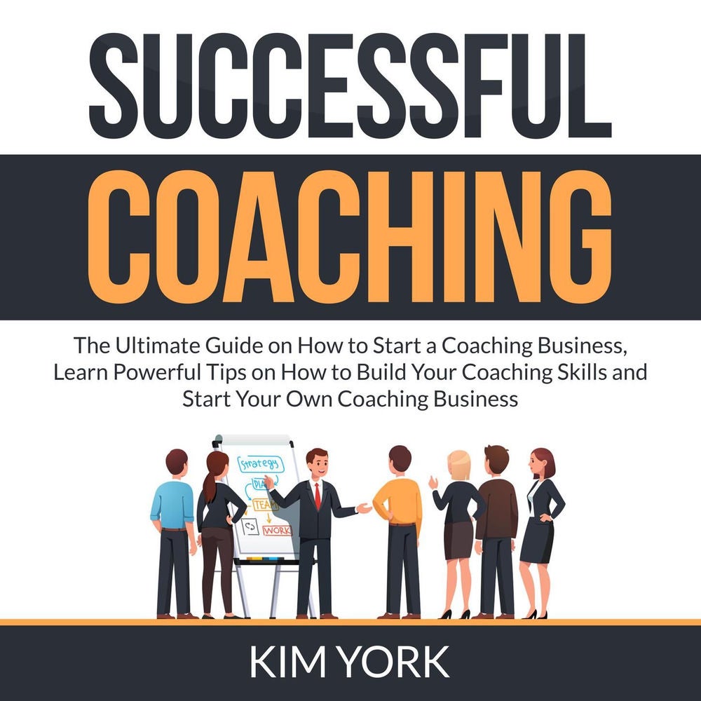 Successful Coaching - The Ultimate Guide on How to Start a Coaching Business, Learn Powerful Tips on How to Build Your Coaching Sk